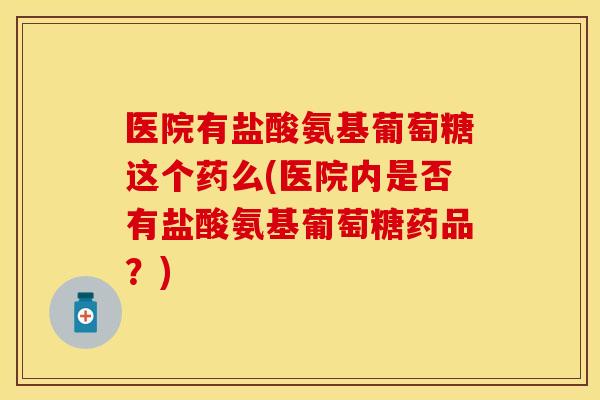 医院有盐酸氨基葡萄糖这个药么(医院内是否有盐酸氨基葡萄糖药品？)-第1张图片-关节保镖