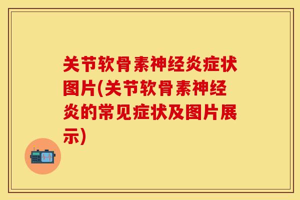 关节软骨素神经炎症状图片(关节软骨素神经炎的常见症状及图片展示)
