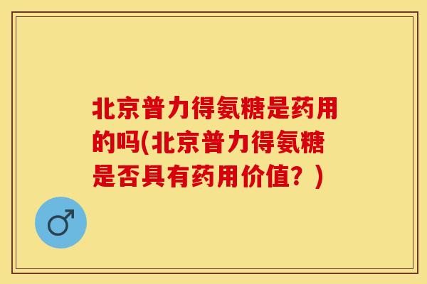 北京普力得氨糖是药用的吗(北京普力得氨糖是否具有药用价值？)