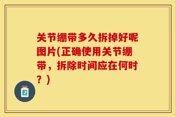 关节绷带多久拆掉好呢图片(正确使用关节绷带，拆除时间应在何时？)