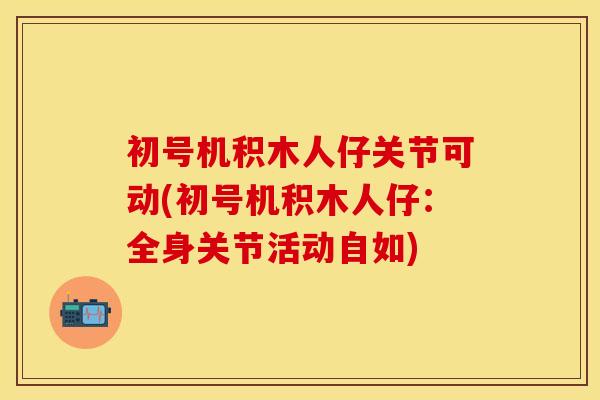 初号机积木人仔关节可动(初号机积木人仔：全身关节活动自如)