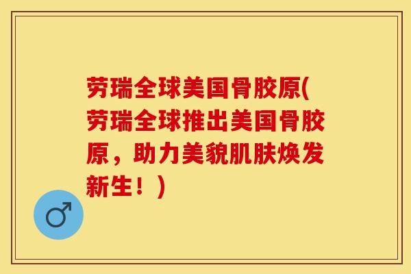 劳瑞全球美国骨胶原(劳瑞全球推出美国骨胶原，助力美貌肌肤焕发新生！)