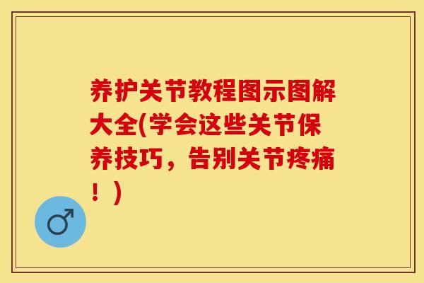 养护关节教程图示图解大全(学会这些关节保养技巧，告别关节疼痛！)