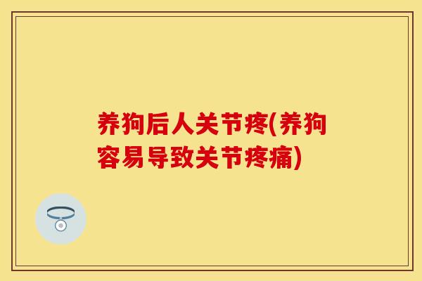 养狗后人关节疼(养狗容易导致关节疼痛)