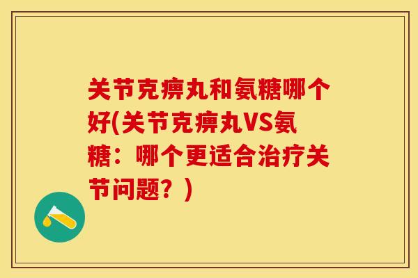关节克痹丸和氨糖哪个好(关节克痹丸VS氨糖：哪个更适合治疗关节问题？)