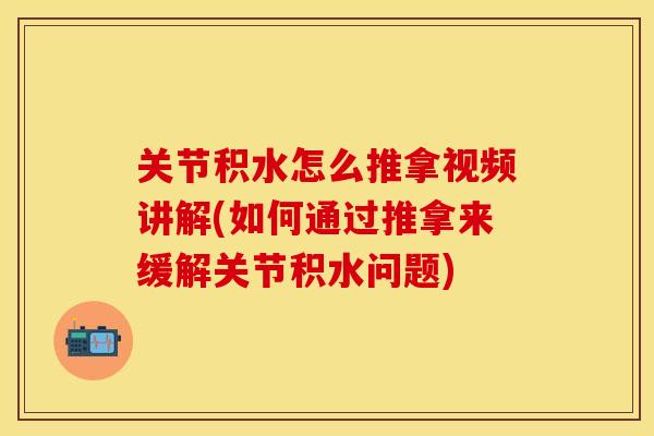 关节积水怎么推拿视频讲解(如何通过推拿来缓解关节积水问题)