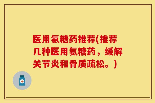 医用氨糖药推荐(推荐几种医用氨糖药，缓解关节炎和骨质疏松。)