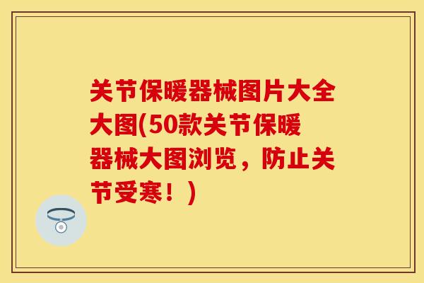关节保暖器械图片大全大图(50款关节保暖器械大图浏览，防止关节受寒！)