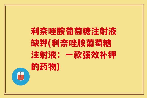 利奈唑胺葡萄糖注射液缺钾(利奈唑胺葡萄糖注射液：一款强效补钾的药物)