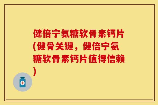 健倍宁氨糖软骨素钙片(健骨关键，健倍宁氨糖软骨素钙片值得信赖)