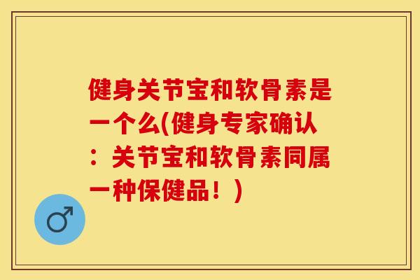 健身关节宝和软骨素是一个么(健身专家确认：关节宝和软骨素同属一种保健品！)