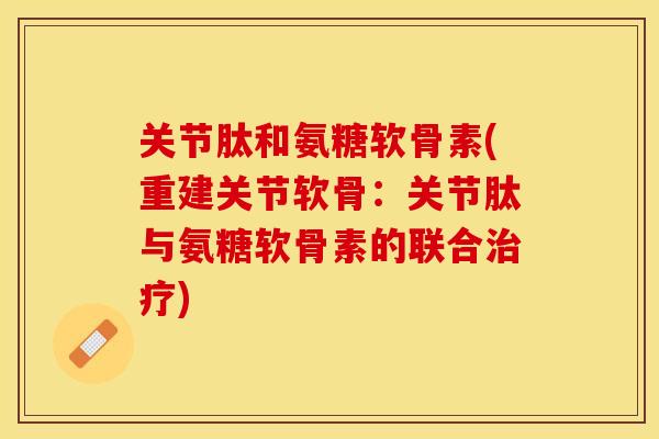 关节肽和氨糖软骨素(重建关节软骨：关节肽与氨糖软骨素的联合治疗)