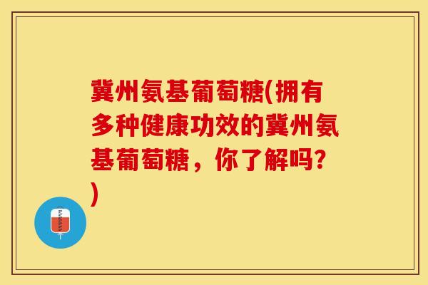 冀州氨基葡萄糖(拥有多种健康功效的冀州氨基葡萄糖,你了解吗?)-第1张图片-关节保镖 冀州氨基葡萄糖(拥有多种健康功效的冀州氨基葡萄糖,你了解吗?)-第1张图片-关节保镖