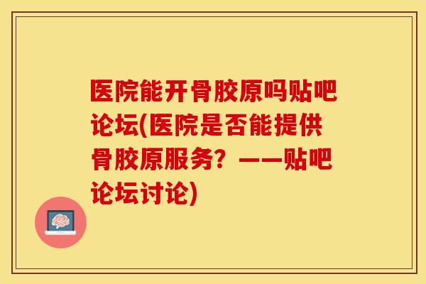 医院能开骨胶原吗贴吧论坛(医院是否能提供骨胶原服务？——贴吧论坛讨论)