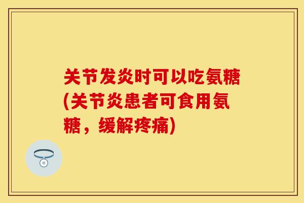 关节发炎时可以吃氨糖(关节炎患者可食用氨糖，缓解疼痛)