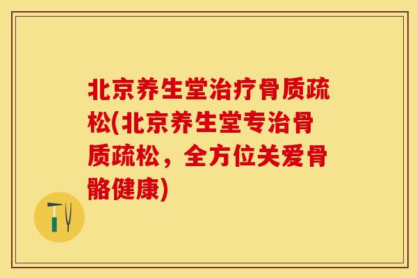 北京养生堂治疗骨质疏松(北京养生堂专治骨质疏松，全方位关爱骨骼健康)