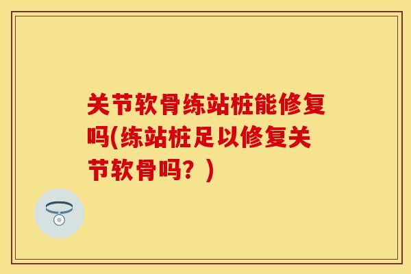 关节软骨练站桩能修复吗(练站桩足以修复关节软骨吗？)
