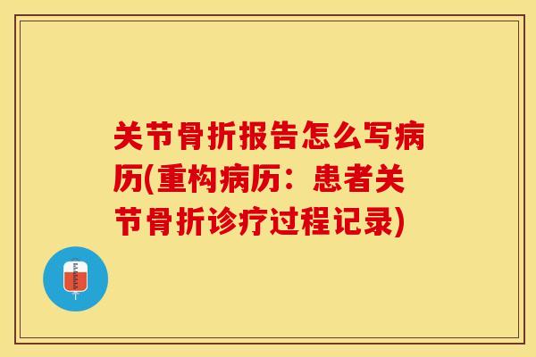 关节骨折报告怎么写病历(重构病历：患者关节骨折诊疗过程记录)