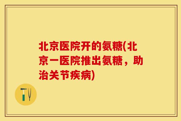 北京医院开的氨糖(北京一医院推出氨糖，助治关节疾病)