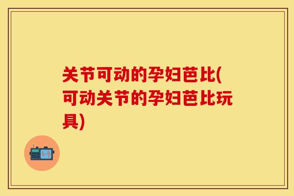 关节可动的孕妇芭比(可动关节的孕妇芭比玩具)