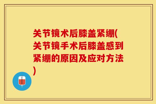关节镜术后膝盖紧绷(关节镜手术后膝盖感到紧绷的原因及应对方法)