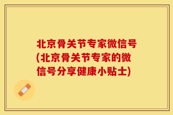 北京骨关节专家微信号(北京骨关节专家的微信号分享健康小贴士)