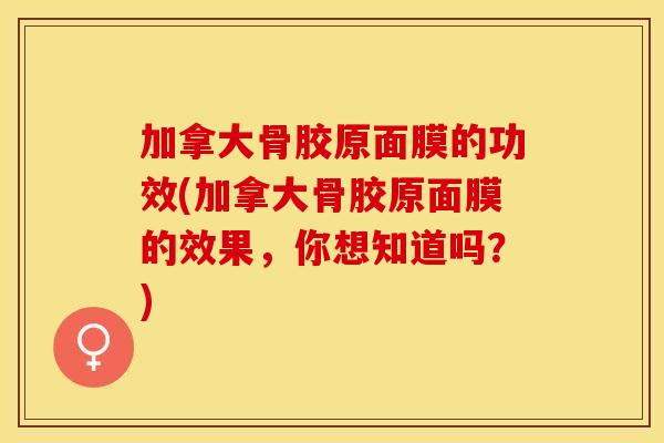 加拿大骨胶原面膜的功效(加拿大骨胶原面膜的效果，你想知道吗？)