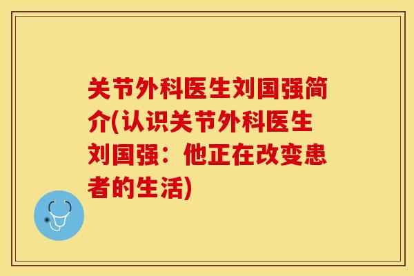 关节外科医生刘国强简介(认识关节外科医生刘国强：他正在改变患者的生活)