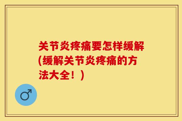 关节炎疼痛要怎样缓解(缓解关节炎疼痛的方法大全！)