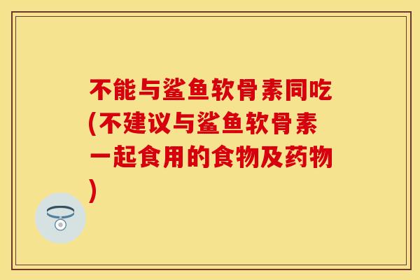 不能与鲨鱼软骨素同吃(不建议与鲨鱼软骨素一起食用的食物及药物)