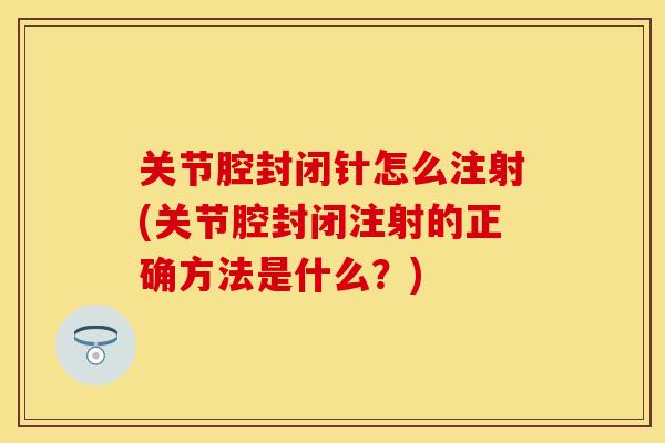 关节腔封闭针怎么注射(关节腔封闭注射的正确方法是什么？)