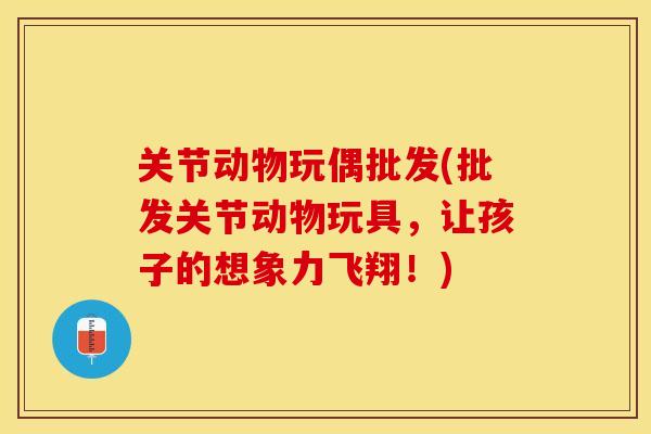 关节动物玩偶批发(批发关节动物玩具，让孩子的想象力飞翔！)