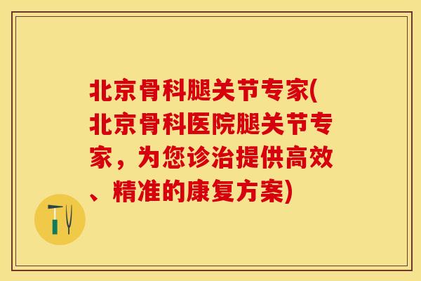北京骨科腿关节专家(北京骨科医院腿关节专家，为您诊治提供高效、精准的康复方案)
