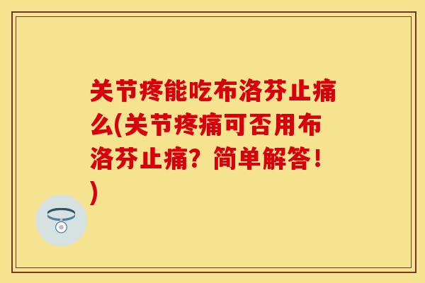关节疼能吃布洛芬止痛么(关节疼痛可否用布洛芬止痛？简单解答！)