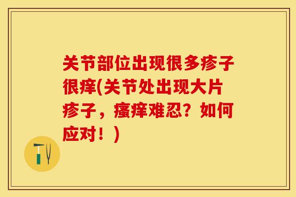 关节部位出现很多疹子很痒(关节处出现大片疹子，瘙痒难忍？如何应对！)