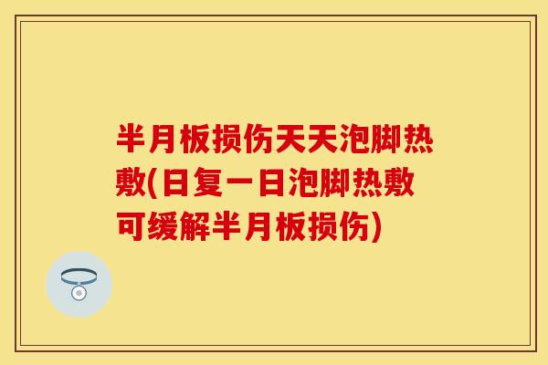 半月板损伤天天泡脚热敷(日复一日泡脚热敷可缓解半月板损伤)