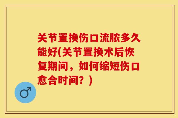 关节置换伤口流脓多久能好(关节置换术后恢复期间，如何缩短伤口愈合时间？)