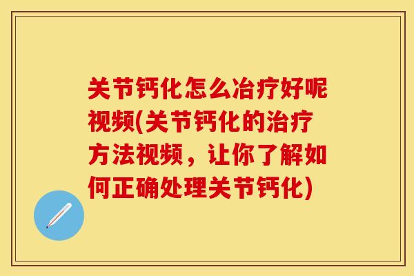 关节钙化怎么冶疗好呢视频(关节钙化的治疗方法视频，让你了解如何正确处理关节钙化)