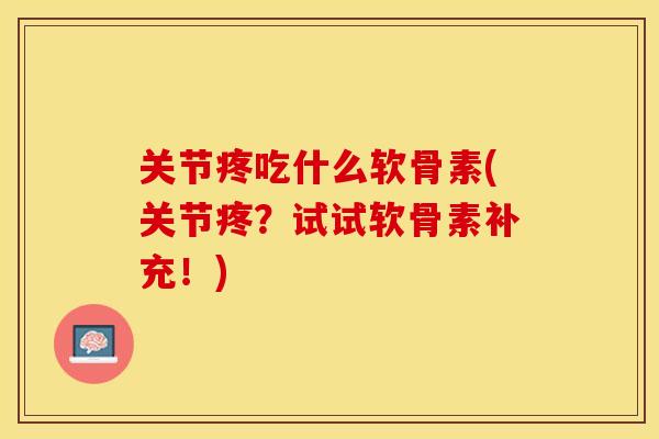 关节疼吃什么软骨素(关节疼？试试软骨素补充！)