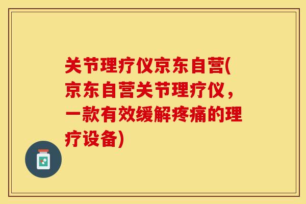 关节理疗仪京东自营(京东自营关节理疗仪，一款有效缓解疼痛的理疗设备)