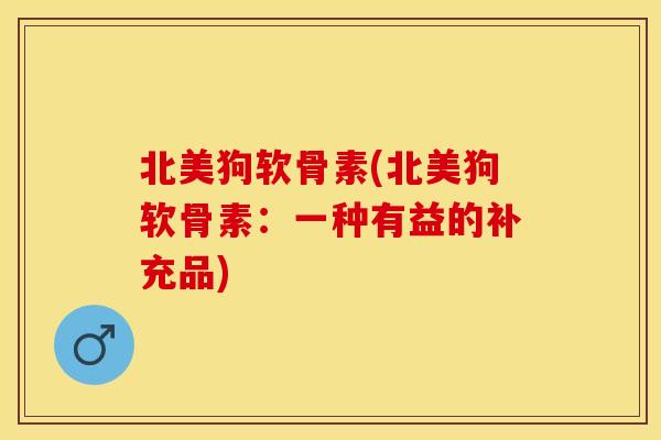 北美狗软骨素(北美狗软骨素：一种有益的补充品)
