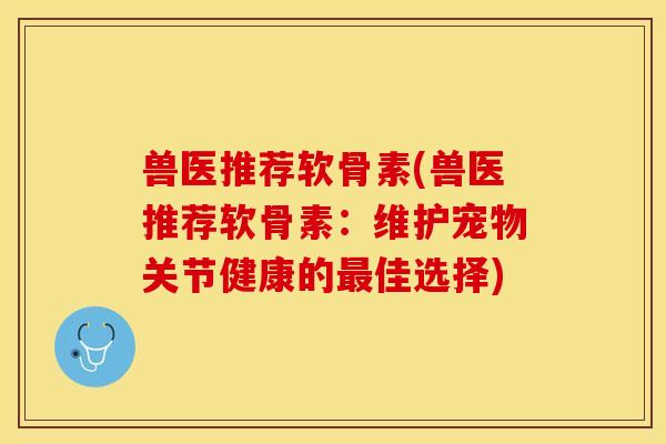 兽医推荐软骨素(兽医推荐软骨素：维护宠物关节健康的最佳选择)