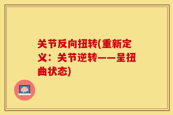 关节反向扭转(重新定义：关节逆转——呈扭曲状态)