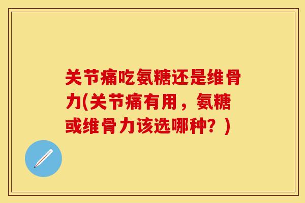 关节痛吃氨糖还是维骨力(关节痛有用，氨糖或维骨力该选哪种？)