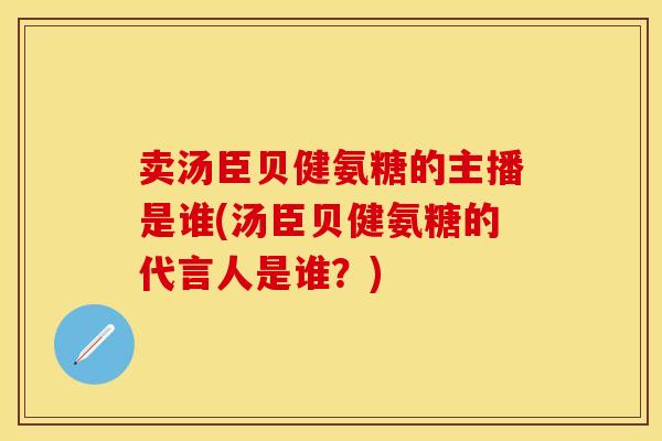 卖汤臣贝健氨糖的主播是谁(汤臣贝健氨糖的代言人是谁？)