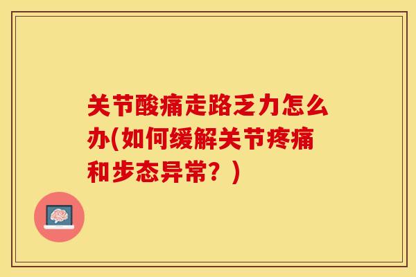 关节酸痛走路乏力怎么办(如何缓解关节疼痛和步态异常？)
