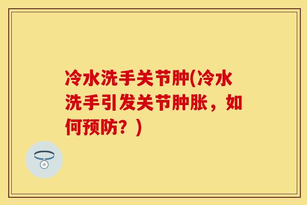 冷水洗手关节肿(冷水洗手引发关节肿胀,如何预防?)-第1张图片-关节保镖 冷水洗手关节肿(冷水洗手引发关节肿胀,如何预防?)-第1张图片-关节保镖