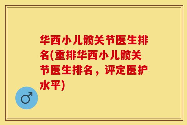 华西小儿髋关节医生排名(重排华西小儿髋关节医生排名，评定医护水平)