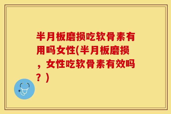 半月板磨损吃软骨素有用吗女性(半月板磨损，女性吃软骨素有效吗？)