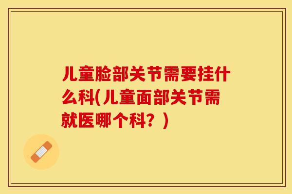 儿童脸部关节需要挂什么科(儿童面部关节需就医哪个科？)